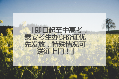 即日起至中高考，泰安考生办身份证优先发放，特殊情况可送证上门！