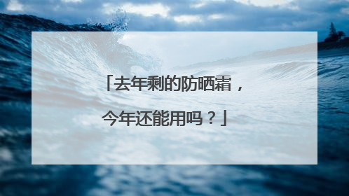 去年剩的防晒霜，今年还能用吗？