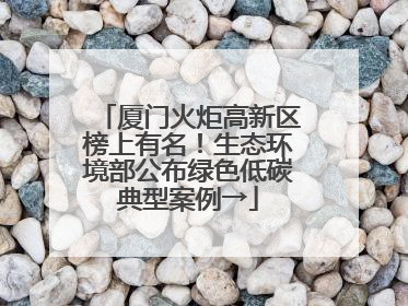 厦门火炬高新区榜上有名！生态环境部公布绿色低碳典型案例→