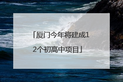 厦门今年将建成12个初高中项目