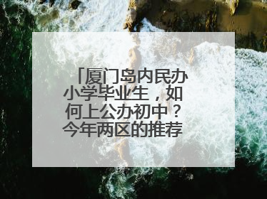 厦门岛内民办小学毕业生，如何上公办初中？今年两区的推荐方案是这样