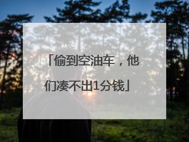 偷到空油车，他们凑不出1分钱