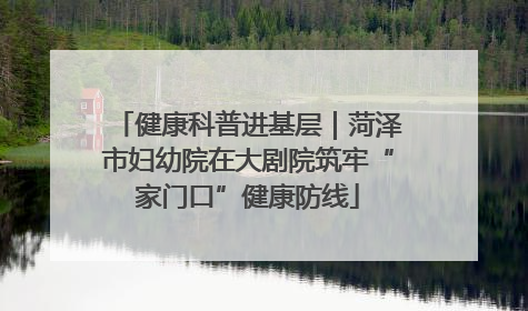 健康科普进基层｜菏泽市妇幼院在大剧院筑牢“家门口”健康防线