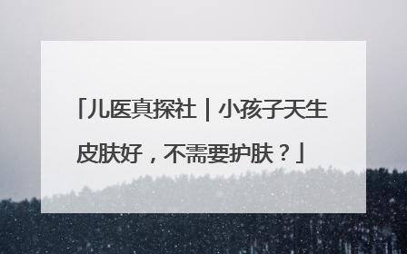 儿医真探社｜小孩子天生皮肤好，不需要护肤？