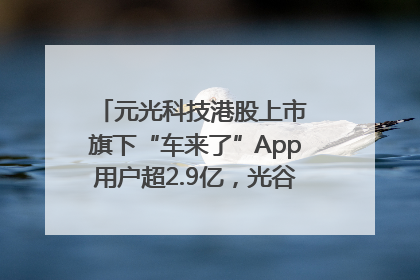 元光科技港股上市 旗下“车来了”App用户超2.9亿，光谷上市公司增至69家