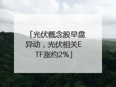 光伏概念股早盘异动，光伏相关ETF涨约2%