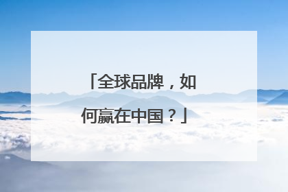 全球品牌，如何赢在中国？