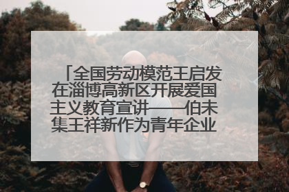 全国劳动模范王启发在淄博高新区开展爱国主义教育宣讲——伯未集王祥新作为青年企业家代表作主题演讲