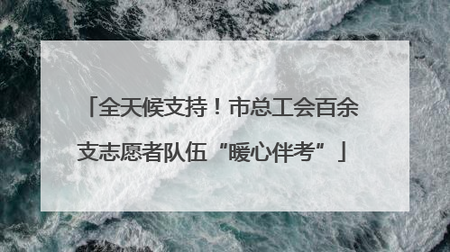 全天候支持！市总工会百余支志愿者队伍“暖心伴考”