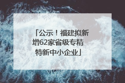 公示！福建拟新增62家省级专精特新中小企业