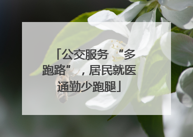 公交服务 “多跑路”，居民就医通勤少跑腿