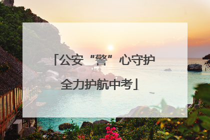 公安“警”心守护 全力护航中考