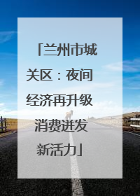 兰州市城关区：夜间经济再升级 消费迸发新活力
