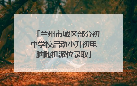 兰州市城区部分初中学校启动小升初电脑随机派位录取
