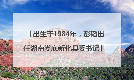 出生于1984年，彭韬出任湖南娄底新化县委书记