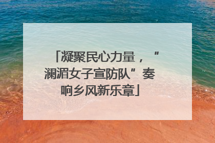 凝聚民心力量，“澜湄女子宣防队”奏响乡风新乐章