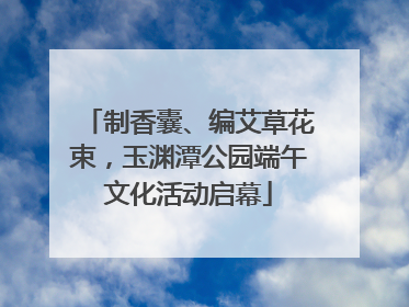 制香囊、编艾草花束，玉渊潭公园端午文化活动启幕