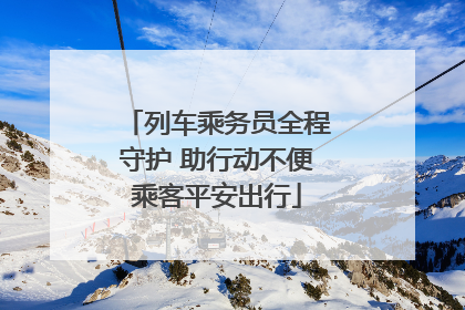 列车乘务员全程守护 助行动不便乘客平安出行