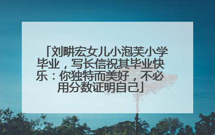 刘畊宏女儿小泡芙小学毕业，写长信祝其毕业快乐：你独特而美好，不必用分数证明自己