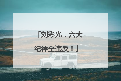 刘彩光，六大纪律全违反！