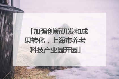 加强创新研发和成果转化，上海市养老科技产业园开园