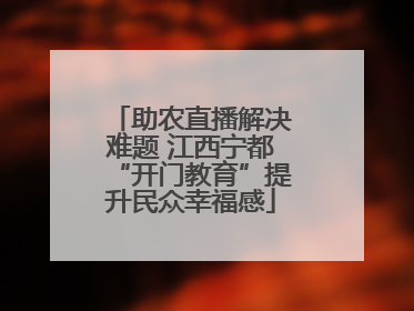 助农直播解决难题 江西宁都“开门教育”提升民众幸福感