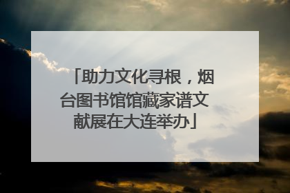 助力文化寻根，烟台图书馆馆藏家谱文献展在大连举办