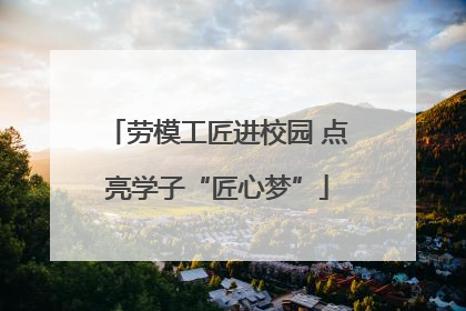 劳模工匠进校园 点亮学子“匠心梦”