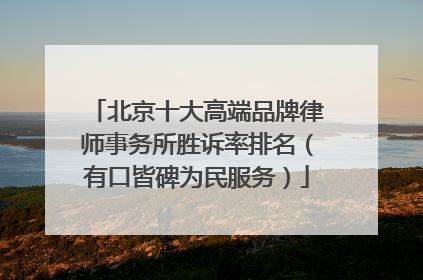 北京十大高端品牌律师事务所胜诉率排名（有口皆碑为民服务）