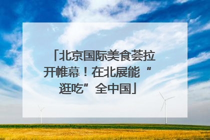北京国际美食荟拉开帷幕！在北展能“逛吃”全中国