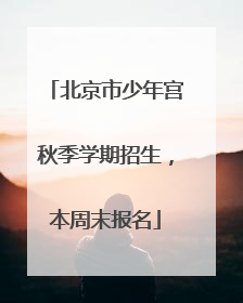 北京市少年宫秋季学期招生，本周末报名