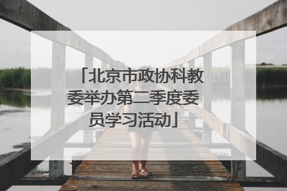 北京市政协科教委举办第二季度委员学习活动