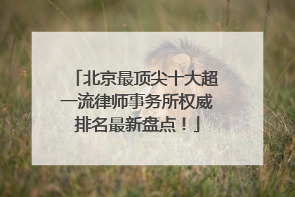 北京最顶尖十大超一流律师事务所权威排名最新盘点！