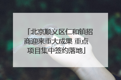 北京顺义区仁和镇招商迎来重大成果 重点项目集中签约落地