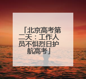 北京高考第二天：工作人员不惧烈日护航高考