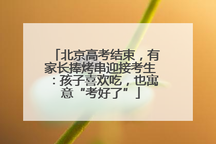 北京高考结束，有家长捧烤串迎接考生：孩子喜欢吃，也寓意“考好了”