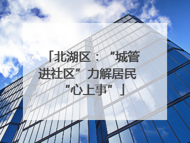 北湖区：“城管进社区”力解居民“心上事”