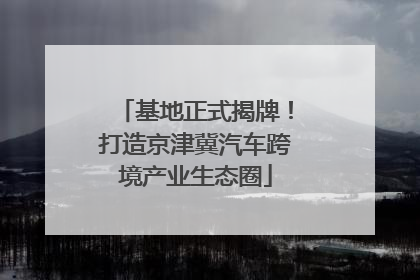 基地正式揭牌！打造京津冀汽车跨境产业生态圈