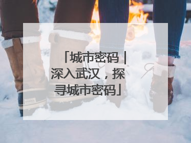 城市密码｜深入武汉，探寻城市密码