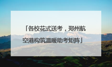 各校花式送考，郑州航空港构筑温暖助考矩阵