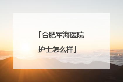 合肥军海医院护士怎么样