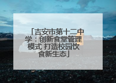 吉安市第十二中学：创新食堂管理模式 打造校园饮食新生态