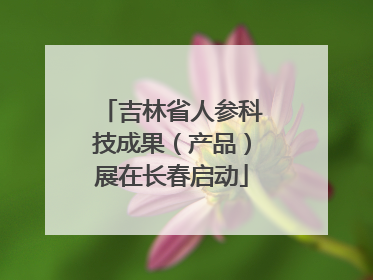 吉林省人参科技成果（产品）展在长春启动