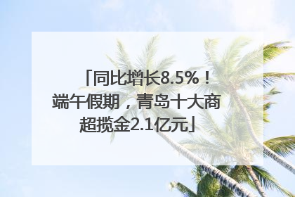 同比增长8.5%！端午假期，青岛十大商超揽金2.1亿元