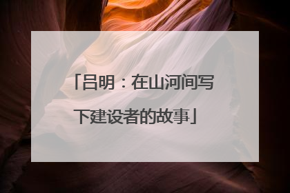 吕明：在山河间写下建设者的故事