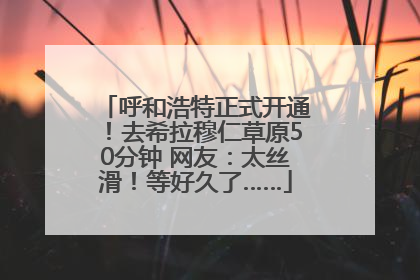 呼和浩特正式开通！去希拉穆仁草原50分钟 网友：太丝滑！等好久了……