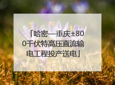 哈密—重庆±800千伏特高压直流输电工程投产送电