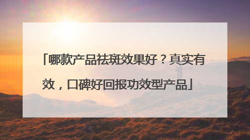 哪款产品祛斑效果好？真实有效，口碑好回报功效型产品
