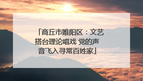 商丘市睢阳区：文艺搭台理论唱戏 党的声音飞入寻常百姓家
