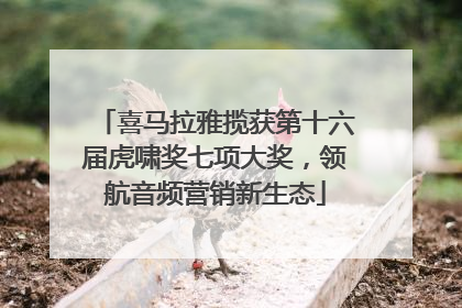 喜马拉雅揽获第十六届虎啸奖七项大奖，领航音频营销新生态